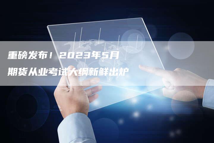 重磅发布！2023年5月期货从业考试大纲新鲜出炉