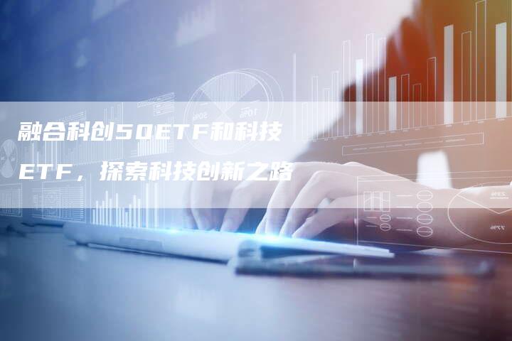 融合科创50ETF和科技ETF，探索科技创新之路