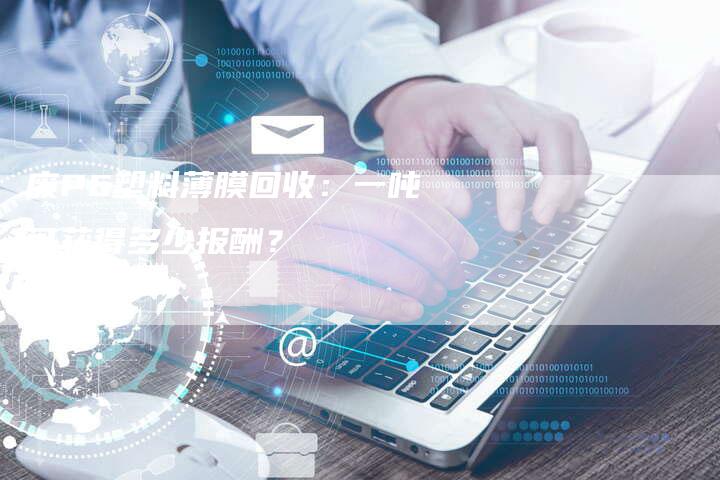 废PE塑料薄膜回收：一吨可获得多少报酬？