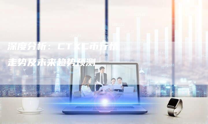 深度分析：CTXC币行情走势及未来趋势预测