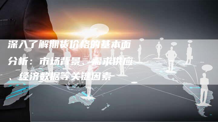 深入了解期货价格的基本面分析：市场背景、需求供应、经济数据等关键因素