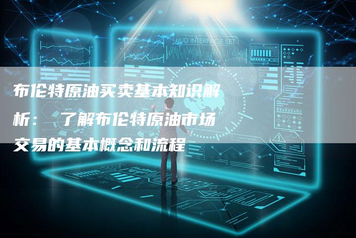 布伦特原油买卖基本知识解析： 了解布伦特原油市场交易的基本概念和流程