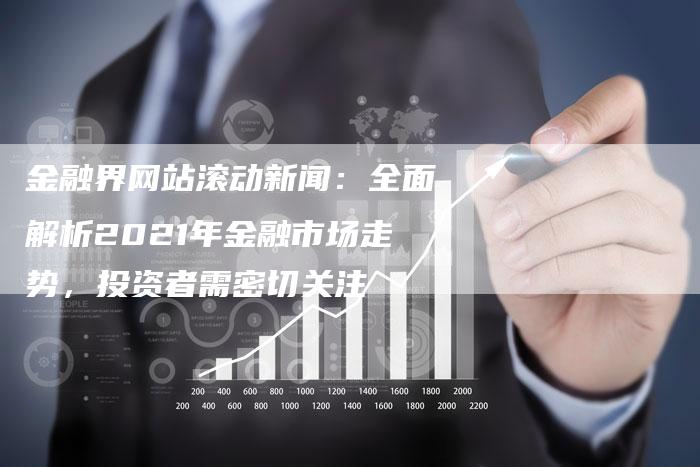 金融界网站滚动新闻：全面解析2021年金融市场走势，投资者需密切关注