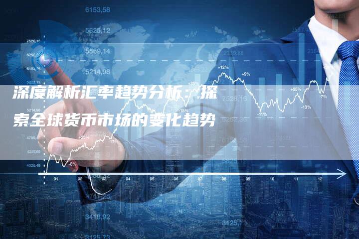 深度解析汇率趋势分析：探索全球货币市场的变化趋势