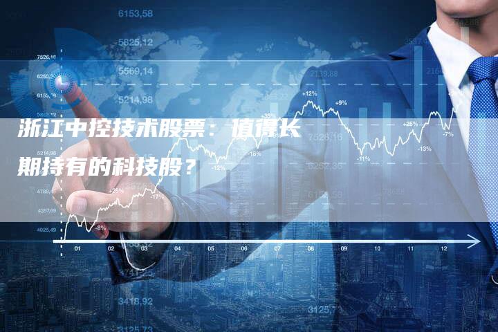 浙江中控技术股票：值得长期持有的科技股？