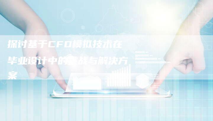 探讨基于CFD模拟技术在毕业设计中的挑战与解决方案