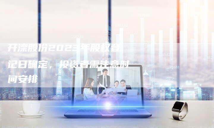 开滦股份2023年股权登记日确定，投资者需注意时间安排