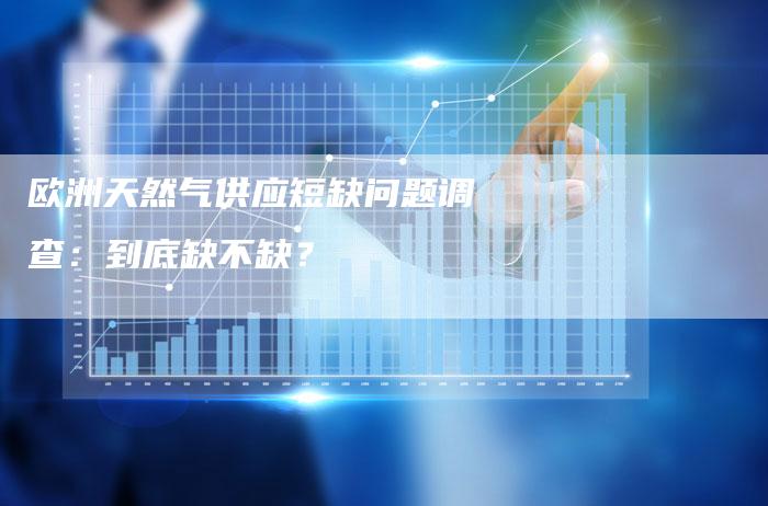 欧洲天然气供应短缺问题调查：到底缺不缺？