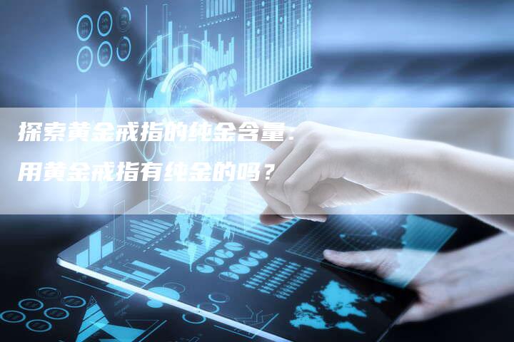 探索黄金戒指的纯金含量：用黄金戒指有纯金的吗？