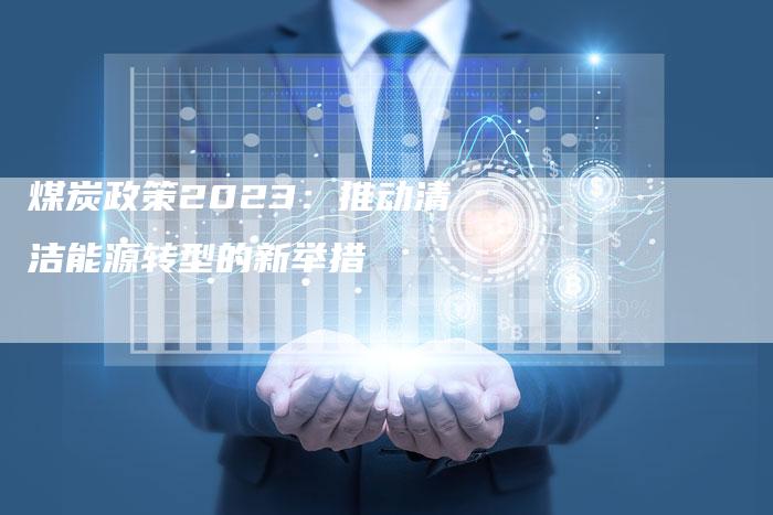 煤炭政策2023：推动清洁能源转型的新举措