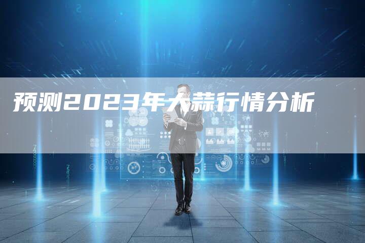 预测2023年大蒜行情分析